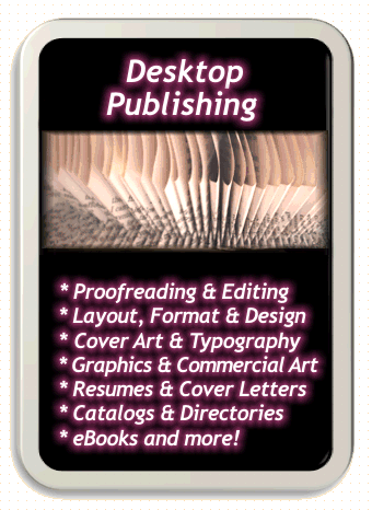Desktop Publishing services provided by Laura Rose.  Proofreading, Editing, Layout, Format, Design, Cover Art, Typography, Graphics, Commercial Art, Resumes, Cover Letters, Catalogs, Directories, eBooks, Publishing and more!