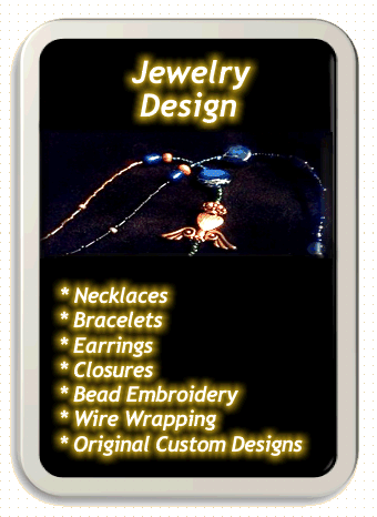 Jewelry Design services provided by Laura Rose.  Necklaces, Bracelets, Sets, Earrings, Closures, Bead Embroidery, Wire Wrapping, Original Custom Designs and more!